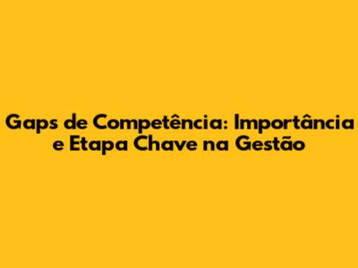 Gaps de Competência: Importância e Etapa Chave na Gestão