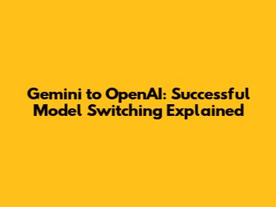 Gemini to OpenAI: Successful Model Switching Explained