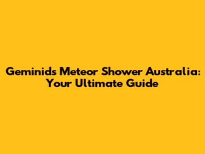 Geminids Meteor Shower Australia: Your Ultimate Guide