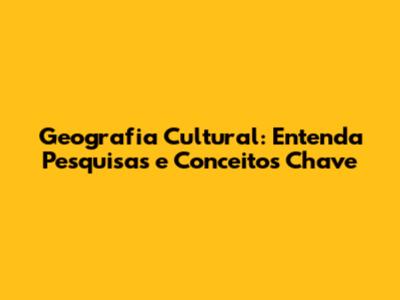 Geografia Cultural: Entenda Pesquisas e Conceitos Chave
