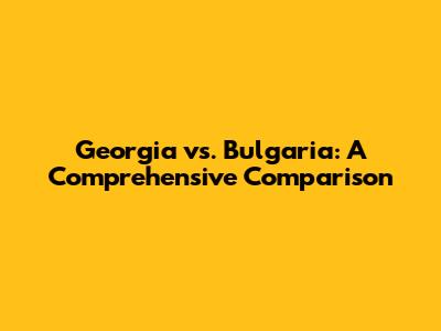Georgia vs. Bulgaria: A Comprehensive Comparison