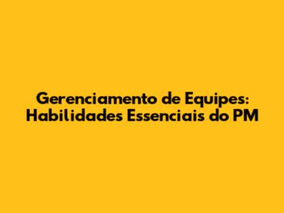 Gerenciamento de Equipes: Habilidades Essenciais do PM