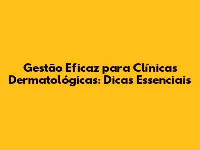 Gestão Eficaz para Clínicas Dermatológicas: Dicas Essenciais