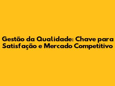 Gestão da Qualidade: Chave para Satisfação e Mercado Competitivo