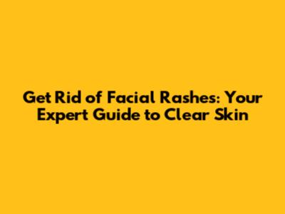 Get Rid of Facial Rashes: Your Expert Guide to Clear Skin