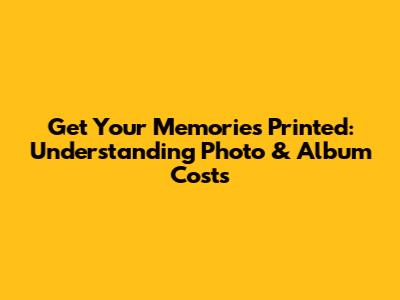 Get Your Memories Printed: Understanding Photo & Album Costs