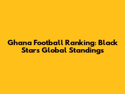 Ghana Football Ranking: Black Stars' Global Standings