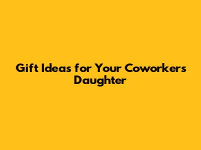 Gift Ideas for Your Coworker's Daughter