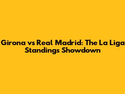 Girona vs Real Madrid: The La Liga Standings Showdown