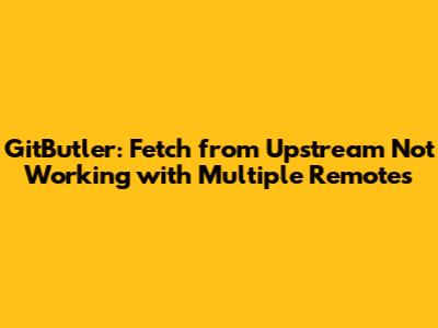 GitButler: Fetch from Upstream Not Working with Multiple Remotes