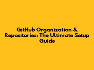 GitHub Organization & Repositories: The Ultimate Setup Guide
