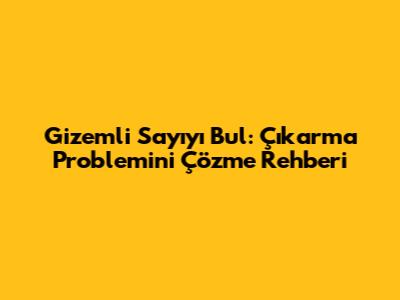 Gizemli Sayıyı Bul: Çıkarma Problemini Çözme Rehberi