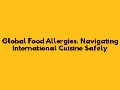 Global Food Allergies: Navigating International Cuisine Safely