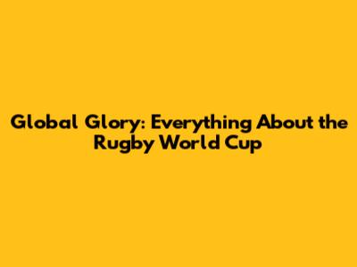 Global Glory: Everything About the Rugby World Cup