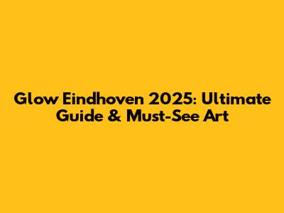 Glow Eindhoven 2025: Ultimate Guide & Must-See Art