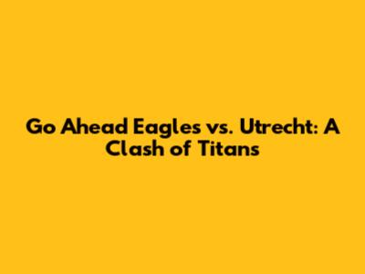 Go Ahead Eagles vs. Utrecht: A Clash of Titans