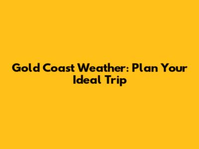Gold Coast Weather: Plan Your Ideal Trip