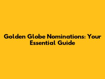 Golden Globe Nominations: Your Essential Guide
