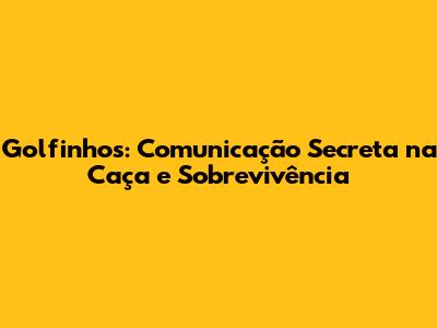 Golfinhos: Comunicação Secreta na Caça e Sobrevivência
