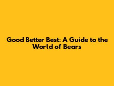 Good Better Best: A Guide to the World of Bears