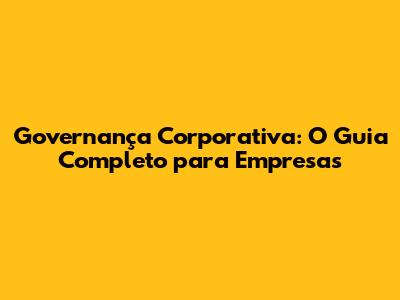 Governança Corporativa: O Guia Completo para Empresas