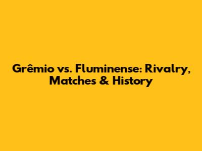 Grêmio vs. Fluminense: Rivalry, Matches & History