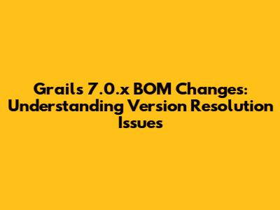 Grails 7.0.x BOM Changes: Understanding Version Resolution Issues