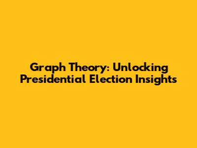 Graph Theory: Unlocking Presidential Election Insights