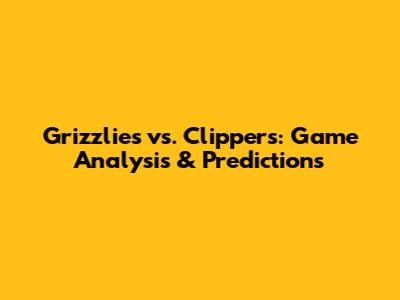 Grizzlies vs. Clippers: Game Analysis & Predictions