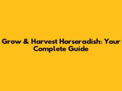 Grow & Harvest Horseradish: Your Complete Guide
