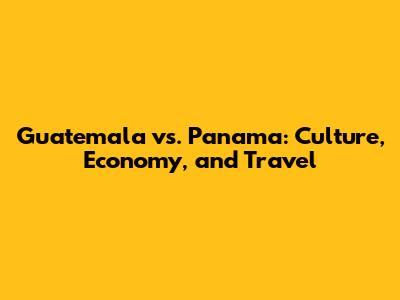 Guatemala vs. Panama: Culture, Economy, and Travel