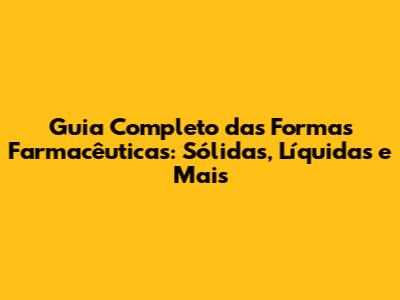 Guia Completo das Formas Farmacêuticas: Sólidas, Líquidas e Mais