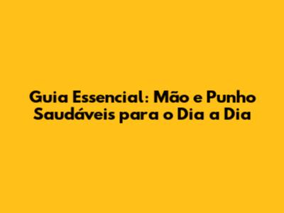Guia Essencial: Mão e Punho Saudáveis para o Dia a Dia