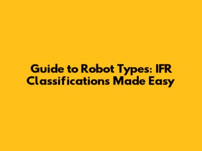 Guide to Robot Types: IFR Classifications Made Easy