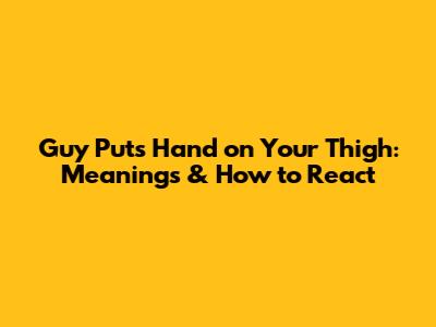 Guy Puts Hand on Your Thigh: Meanings & How to React