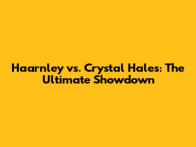 Haarnley vs. Crystal Hales: The Ultimate Showdown