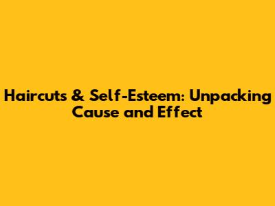 Haircuts & Self-Esteem: Unpacking Cause and Effect