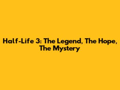Half-Life 3: The Legend, The Hope, The Mystery