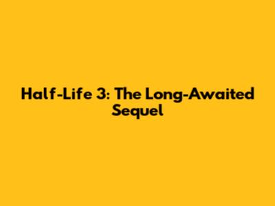 Half-Life 3: The Long-Awaited Sequel