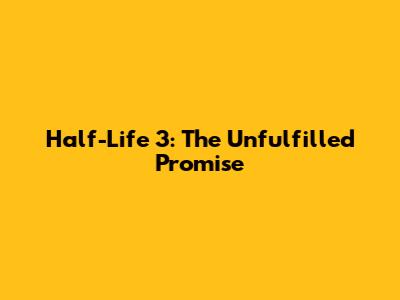 Half-Life 3: The Unfulfilled Promise