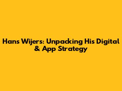 Hans Wijers: Unpacking His Digital & App Strategy