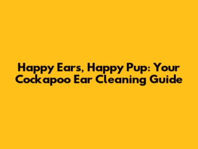 Happy Ears, Happy Pup: Your Cockapoo Ear Cleaning Guide