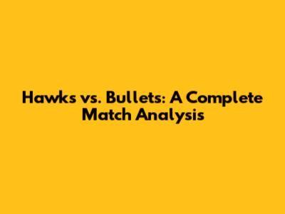 Hawks vs. Bullets: A Complete Match Analysis