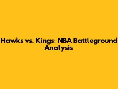 Hawks vs. Kings: NBA Battleground Analysis