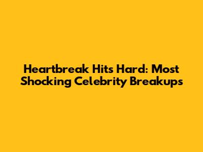 Heartbreak Hits Hard: Most Shocking Celebrity Breakups