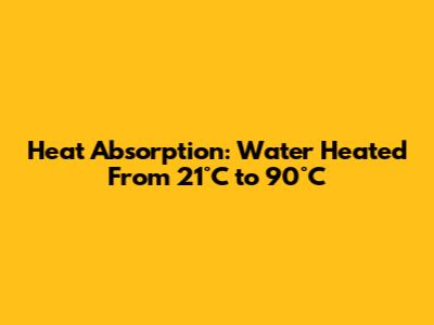 Heat Absorption: Water Heated From 21°C to 90°C