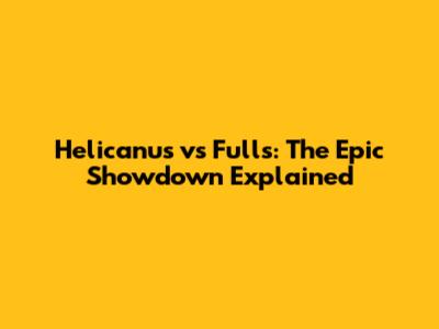 Helicanus vs Fulls: The Epic Showdown Explained