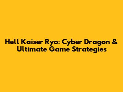 Hell Kaiser Ryo: Cyber Dragon & Ultimate Game Strategies