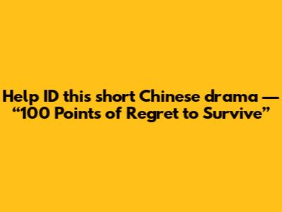 Help ID this short Chinese drama — “100 Points of Regret to Survive”