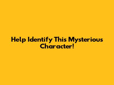 Help Identify This Mysterious Character!